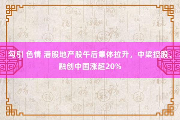 勾引 色情 港股地产股午后集体拉升，中梁控股、融创中国涨超20%