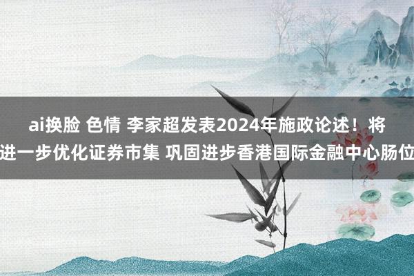 ai换脸 色情 李家超发表2024年施政论述！将进一步优化证券市集 巩固进步香港国际金融中心肠位