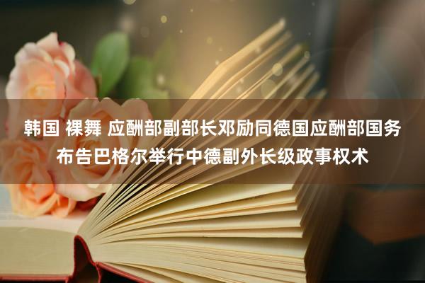 韩国 裸舞 应酬部副部长邓励同德国应酬部国务布告巴格尔举行中德副外长级政事权术