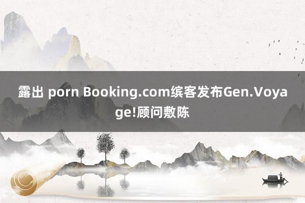 露出 porn Booking.com缤客发布Gen.Voyage!顾问敷陈