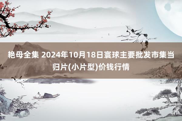 艳母全集 2024年10月18日寰球主要批发市集当归片(小片型)价钱行情