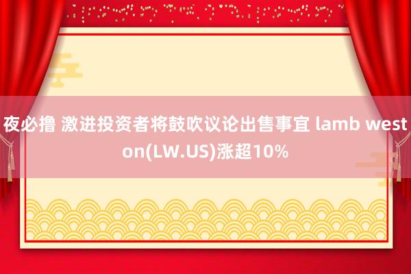 夜必撸 激进投资者将鼓吹议论出售事宜 lamb weston(LW.US)涨超10%