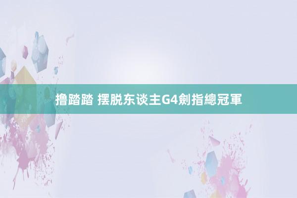 撸踏踏 摆脱东谈主G4劍指總冠軍