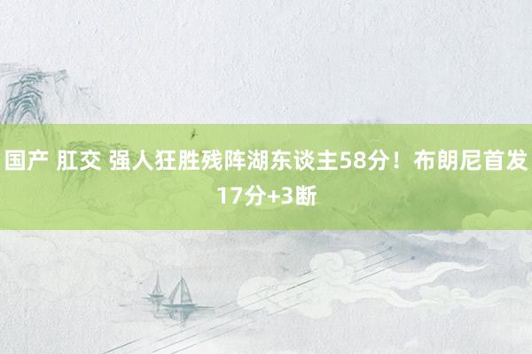 国产 肛交 强人狂胜残阵湖东谈主58分！布朗尼首发17分+3断