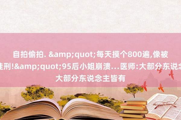 自拍偷拍. &quot;每天摸个800遍，像被判无期徒刑!&quot;95后小姐崩溃…医师:大部分东说念主皆有