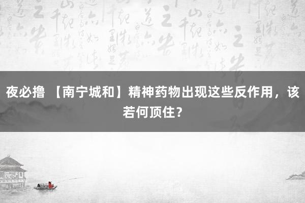 夜必撸 【南宁城和】精神药物出现这些反作用，该若何顶住？