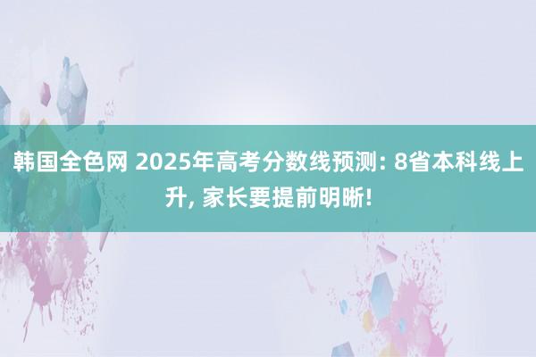 韩国全色网 2025年高考分数线预测: 8省本科线上升， 家长要提前明晰!