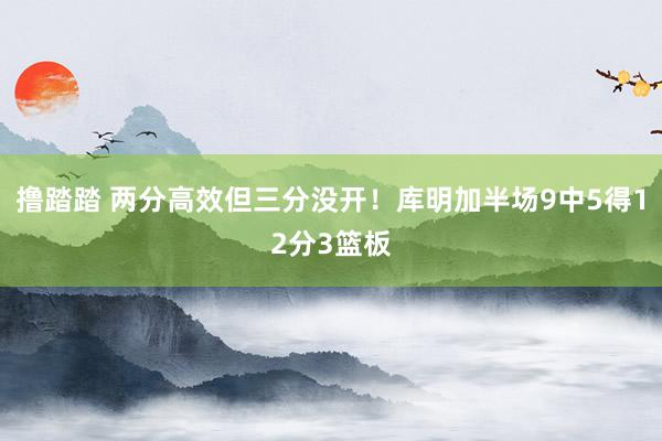 撸踏踏 两分高效但三分没开！库明加半场9中5得12分3篮板