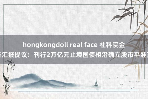 hongkongdoll real face 社科院金融所汇报提议：刊行2万亿元止境国债相沿确立股市平准基金