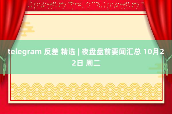 telegram 反差 精选 | 夜盘盘前要闻汇总 10月22日 周二