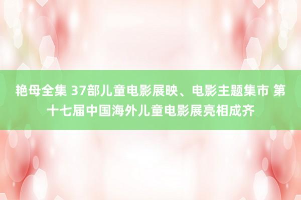 艳母全集 37部儿童电影展映、电影主题集市 第十七届中国海外儿童电影展亮相成齐