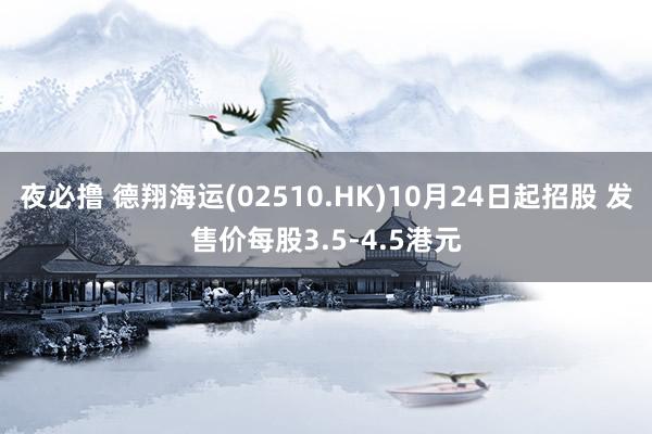 夜必撸 德翔海运(02510.HK)10月24日起招股 发售价每股3.5-4.5港元