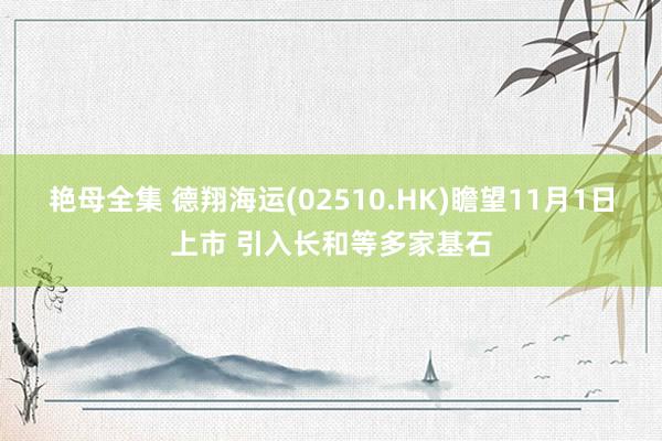 艳母全集 德翔海运(02510.HK)瞻望11月1日上市 引入长和等多家基石