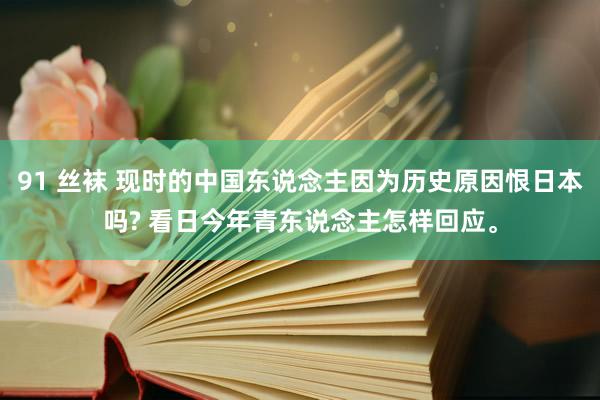 91 丝袜 现时的中国东说念主因为历史原因恨日本吗? 看日今年青东说念主怎样回应。