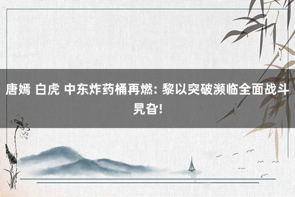 唐嫣 白虎 中东炸药桶再燃: 黎以突破濒临全面战斗旯旮!