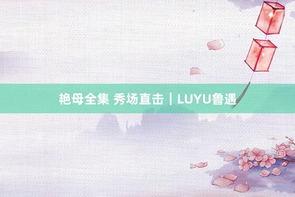 艳母全集 秀场直击｜LUYU鲁遇