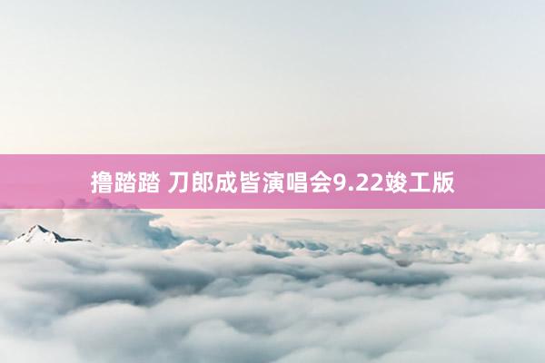 撸踏踏 刀郎成皆演唱会9.22竣工版