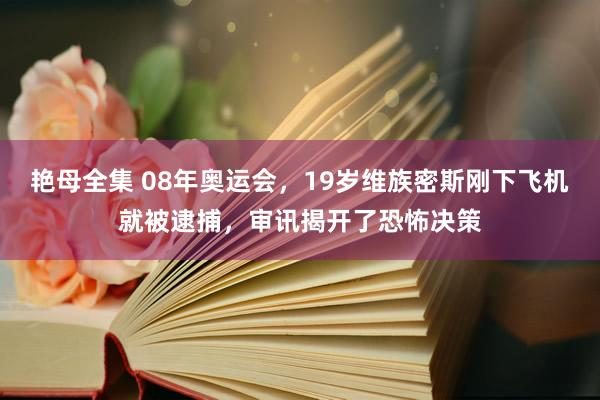 艳母全集 08年奥运会，19岁维族密斯刚下飞机就被逮捕，审讯揭开了恐怖决策