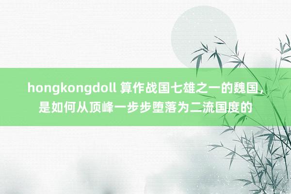 hongkongdoll 算作战国七雄之一的魏国，是如何从顶峰一步步堕落为二流国度的