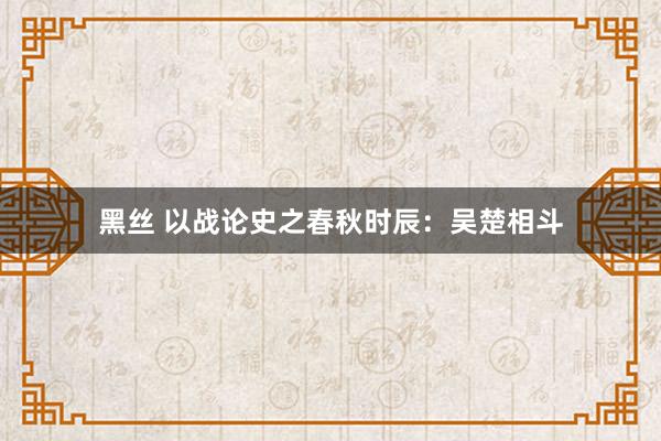 黑丝 以战论史之春秋时辰：吴楚相斗