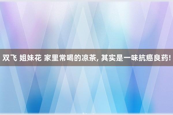 双飞 姐妹花 家里常喝的凉茶， 其实是一味抗癌良药!