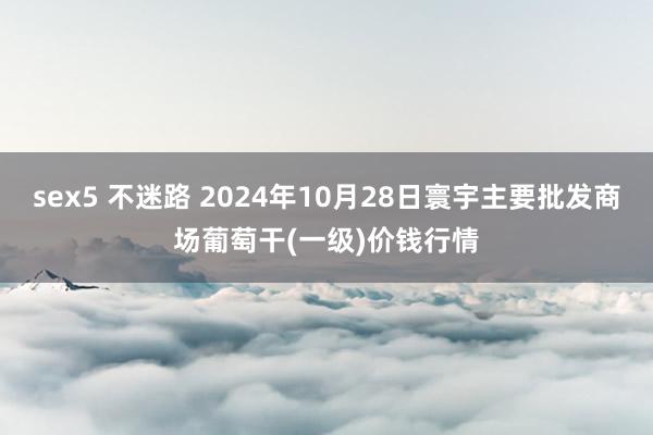 sex5 不迷路 2024年10月28日寰宇主要批发商场葡萄干(一级)价钱行情