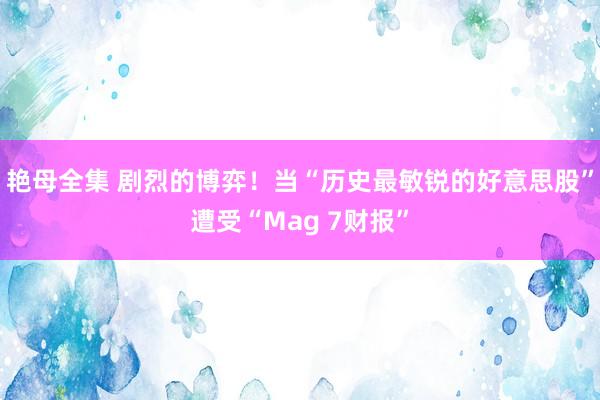 艳母全集 剧烈的博弈！当“历史最敏锐的好意思股”遭受“Mag 7财报”