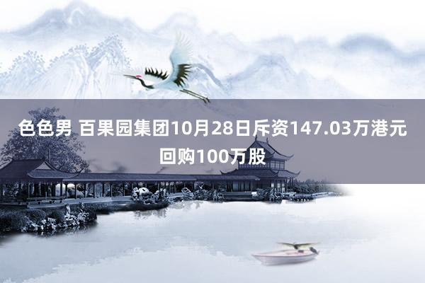 色色男 百果园集团10月28日斥资147.03万港元回购100万股