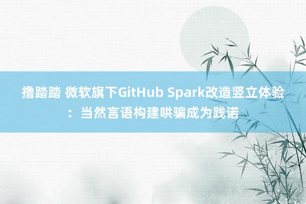 撸踏踏 微软旗下GitHub Spark改造竖立体验：当然言语构建哄骗成为践诺