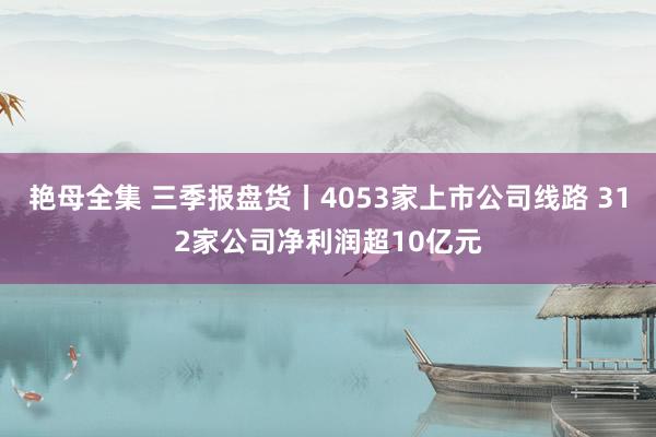 艳母全集 三季报盘货丨4053家上市公司线路 312家公司净利润超10亿元