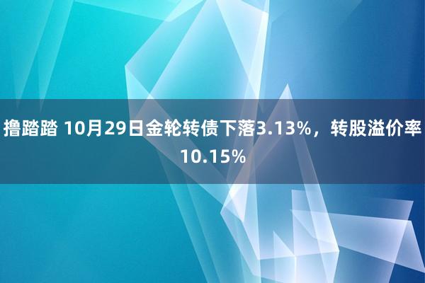 撸踏踏 10月29日金轮转债下落3.13%，转股溢价率10.15%