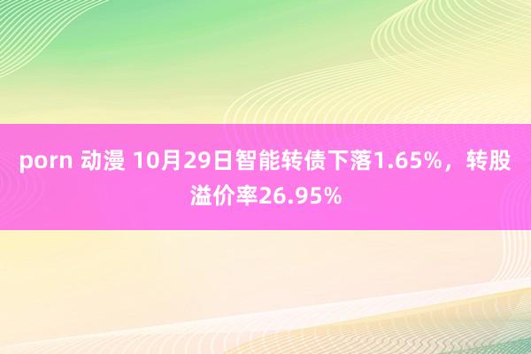 porn 动漫 10月29日智能转债下落1.65%，转股溢价率26.95%