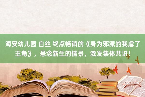 海安幼儿园 白丝 终点畅销的《身为邪派的我虐了主角》，悬念新生的情景，激发集体共识！