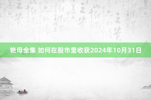 艳母全集 如何在股市里收获2024年10月31日