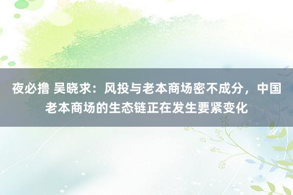 夜必撸 吴晓求：风投与老本商场密不成分，中国老本商场的生态链正在发生要紧变化