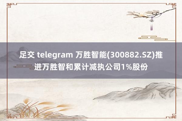 足交 telegram 万胜智能(300882.SZ)推进万胜智和累计减执公司1%股份