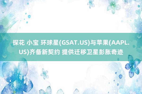 探花 小宝 环球星(GSAT.US)与苹果(AAPL.US)齐备新契约 提供迁移卫星彭胀奇迹