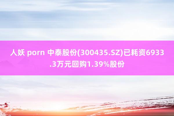 人妖 porn 中泰股份(300435.SZ)已耗资6933.3万元回购1.39%股份