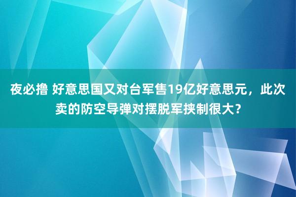 夜必撸 好意思国又对台军售19亿好意思元，此次卖的防空导弹对摆脱军挟制很大？