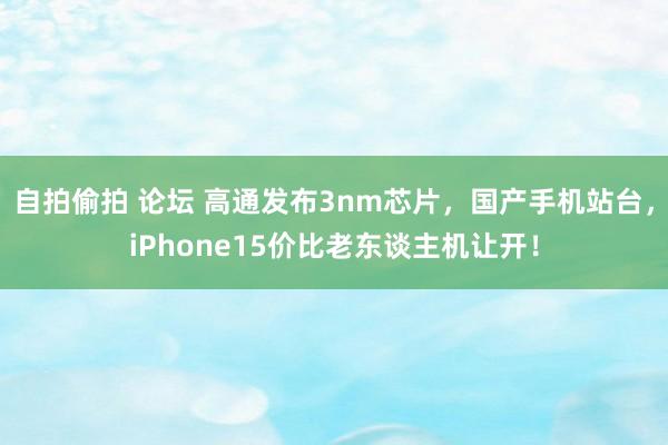 自拍偷拍 论坛 高通发布3nm芯片，国产手机站台，iPhone15价比老东谈主机让开！