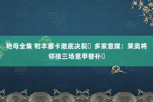 艳母全集 和丰塞卡澈底决裂❓多家意媒：莱奥将邻接三场意甲替补❗