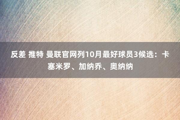 反差 推特 曼联官网列10月最好球员3候选：卡塞米罗、加纳乔、奥纳纳