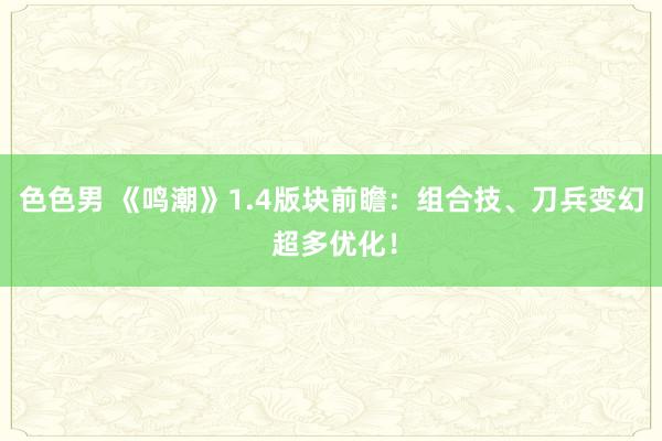 色色男 《鸣潮》1.4版块前瞻：组合技、刀兵变幻 超多优化！