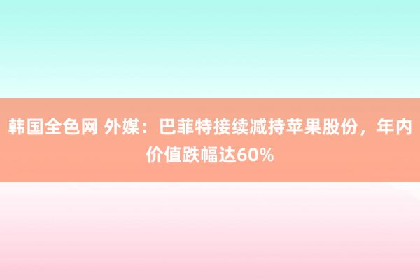 韩国全色网 外媒：巴菲特接续减持苹果股份，年内价值跌幅达60%