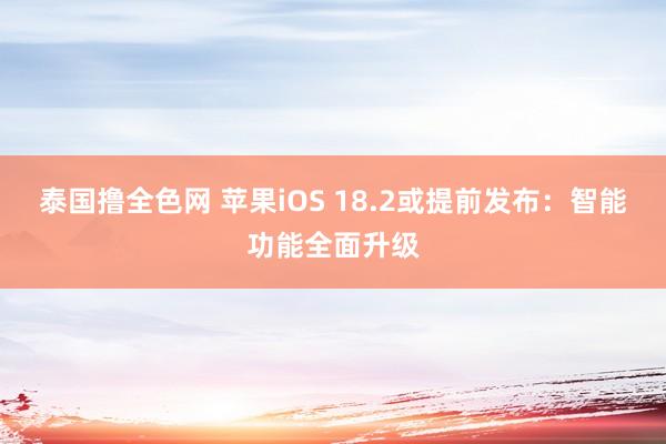 泰国撸全色网 苹果iOS 18.2或提前发布：智能功能全面升级