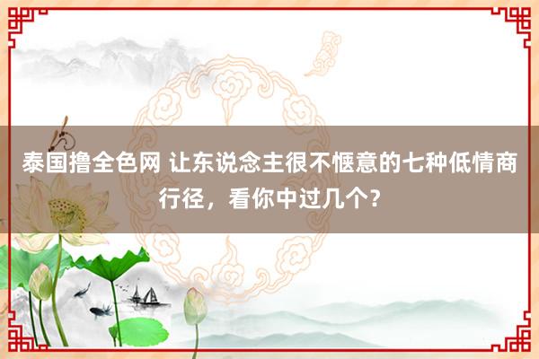 泰国撸全色网 让东说念主很不惬意的七种低情商行径，看你中过几个？