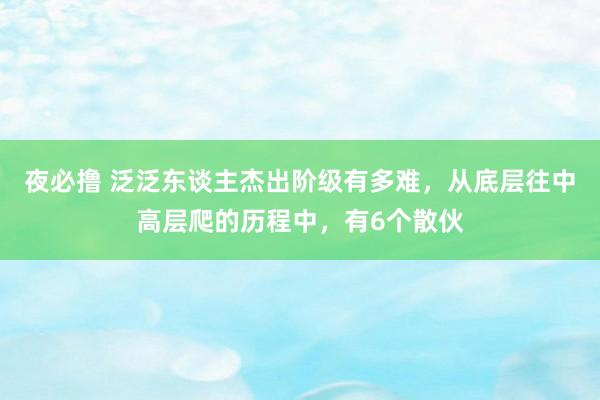 夜必撸 泛泛东谈主杰出阶级有多难，从底层往中高层爬的历程中，有6个散伙