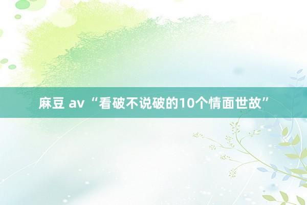 麻豆 av “看破不说破的10个情面世故”