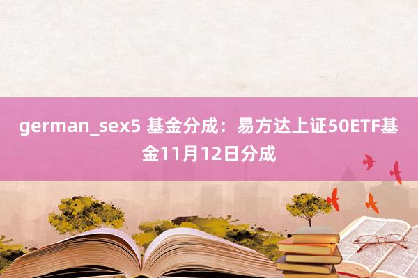 german_sex5 基金分成：易方达上证50ETF基金11月12日分成