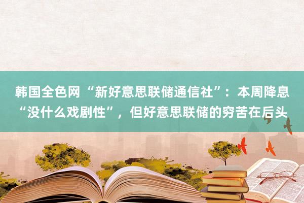 韩国全色网 “新好意思联储通信社”：本周降息“没什么戏剧性”，但好意思联储的穷苦在后头